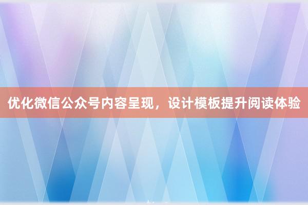 优化微信公众号内容呈现，设计模板提升阅读体验