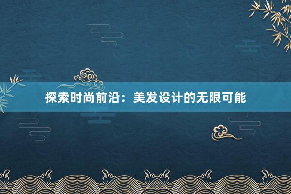 探索时尚前沿：美发设计的无限可能