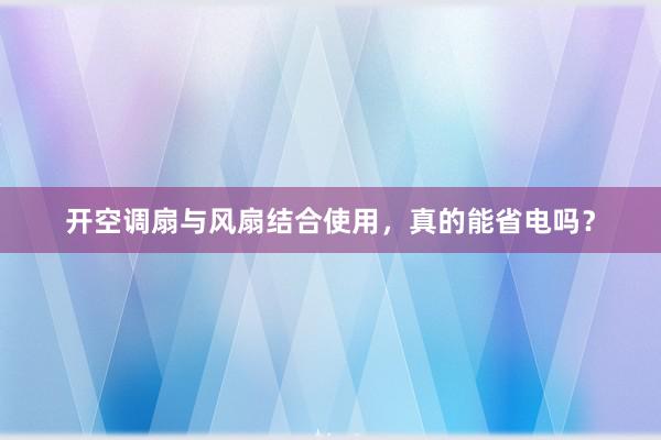 开空调扇与风扇结合使用，真的能省电吗？