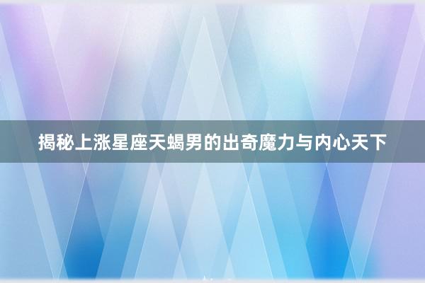 揭秘上涨星座天蝎男的出奇魔力与内心天下