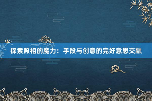 探索照相的魔力：手段与创意的完好意思交融