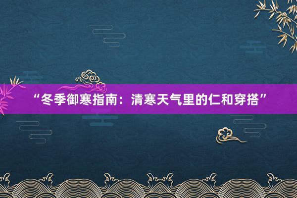 “冬季御寒指南：清寒天气里的仁和穿搭”